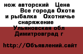 нож авторский › Цена ­ 2 500 - Все города Охота и рыбалка » Охотничье снаряжение   . Ульяновская обл.,Димитровград г.